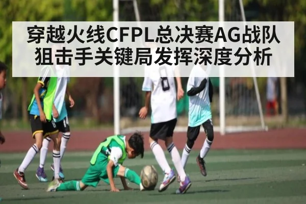 穿越火线CFPL总决赛AG战队狙击手关键局发挥深度分析