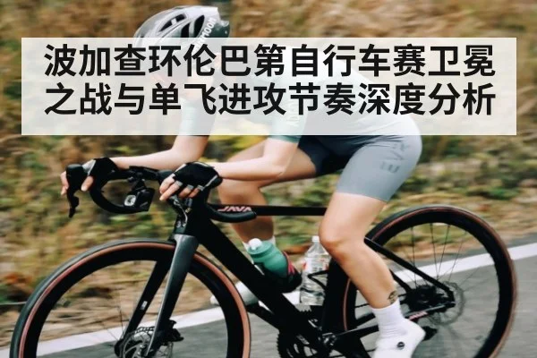 波加查环伦巴第自行车赛卫冕之战与单飞进攻节奏深度分析