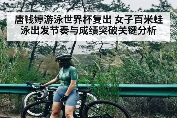 唐钱婷游泳世界杯复出 女子百米蛙泳出发节奏与成绩突破关键分析