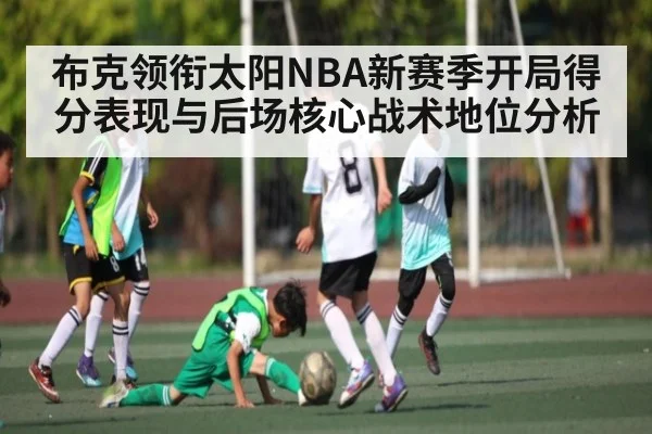 布克领衔太阳NBA新赛季开局得分表现与后场核心战术地位分析