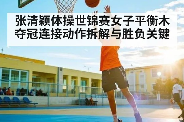 张清颖体操世锦赛女子平衡木夺冠连接动作拆解与胜负关键