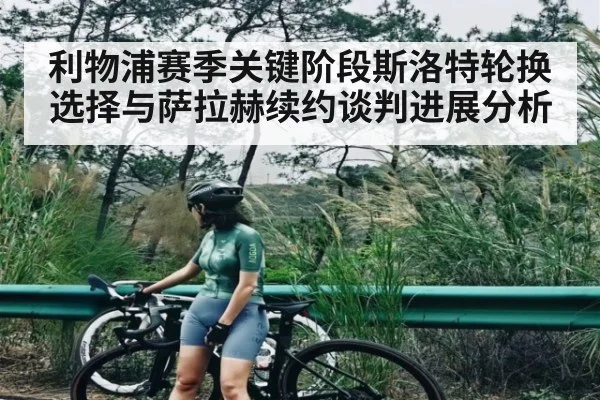 利物浦赛季关键阶段斯洛特轮换选择与萨拉赫续约谈判进展分析